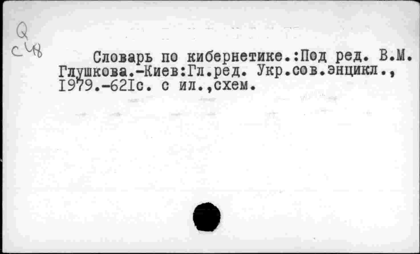 ﻿Словарь по кибернетике.:Под ред. Глушкова.-Киев:Гл.ред. Укр.сов.энцикл 1979.-621с. с ил.,схем.